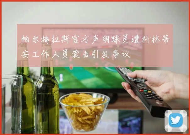 帕尔梅拉斯官方声明球员遭科林蒂安工作人员袭击引发争议
