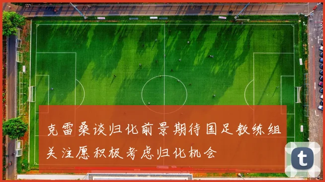 克雷桑谈归化前景期待国足教练组关注愿积极考虑归化机会