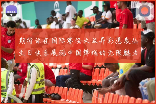 期待你在国际赛场大放异彩愿袁丛生日快乐展现中国锋线的无限魅力
