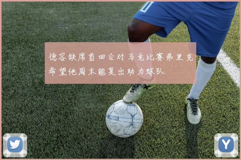 德容缺席首回合对马竞比赛弗里克希望他周末能复出助力球队