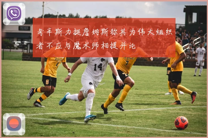 考辛斯力挺詹姆斯称其为伟大组织者不应与魔术师相提并论