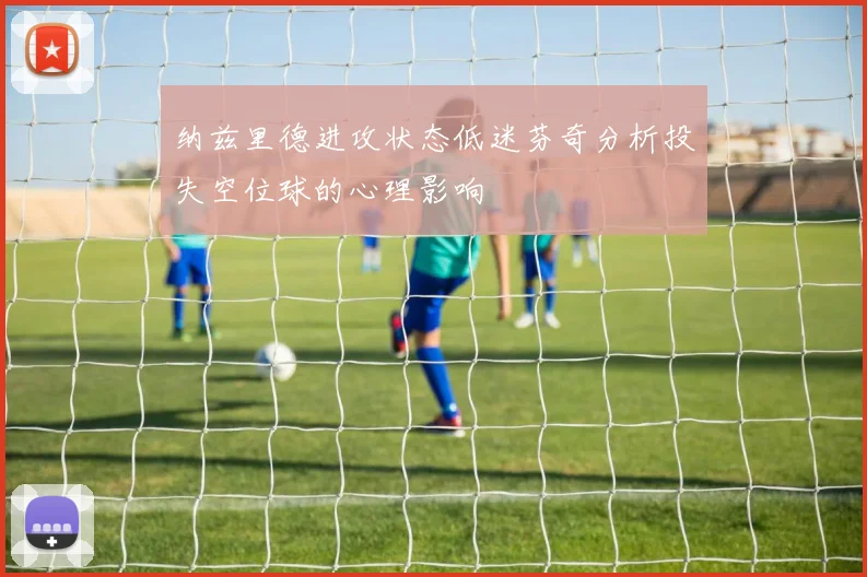 纳兹里德进攻状态低迷芬奇分析投失空位球的心理影响