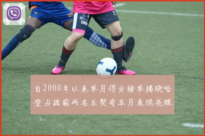 自2000年以来单月得分榜单揭晓哈登占据前两名东契奇本月表现亮眼