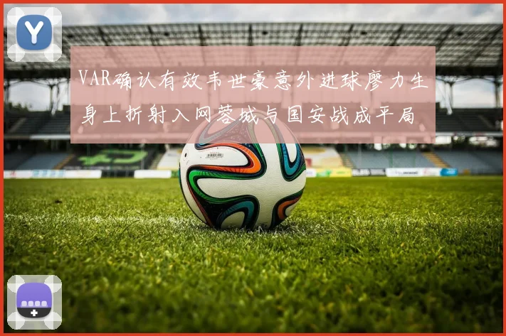 VAR确认有效韦世豪意外进球廖力生身上折射入网蓉城与国安战成平局