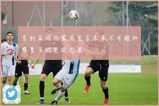 朱利亚诺西蒙尼直言未来不可能加盟皇马的坚定态度